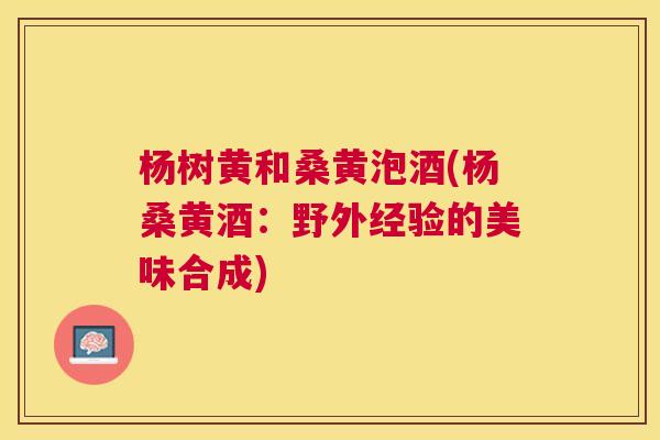 杨树黄和桑黄泡酒(杨桑黄酒:野外经验的美味合成) 杨树黄和桑黄泡酒(杨桑黄酒:野外经验的美味合成)
