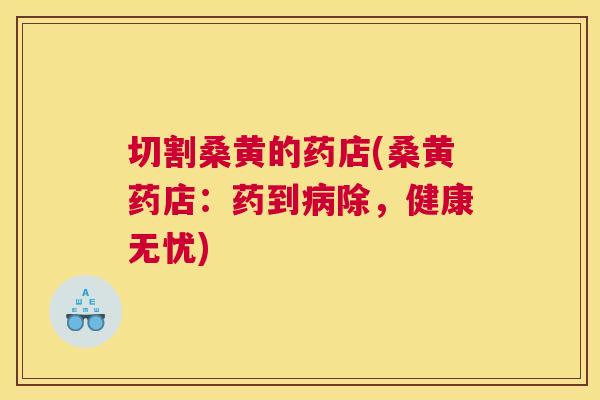 切割桑黄的药店(桑黄药店:药到除,健康无忧) 切割桑黄的药店(桑黄药店:药到除,健康无忧)
