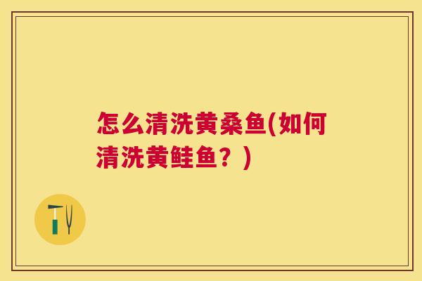 怎么清洗黄桑鱼(如何清洗黄鲑鱼?) 怎么清洗黄桑鱼(如何清洗黄鲑鱼?)