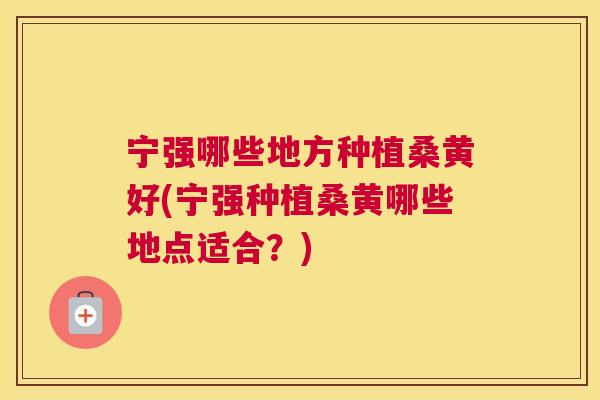 宁强哪些地方种植桑黄好(宁强种植桑黄哪些地点适合?) 宁强哪些地方种植桑黄好(宁强种植桑黄哪些地点适合?)