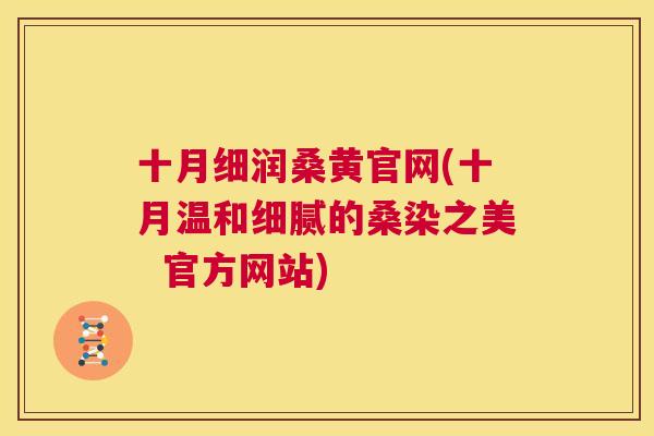 十月细润桑黄官网(十月温和细腻的桑染之美 官方网站) 十月细润桑黄官网(十月温和细腻的桑染之美 官方网站)