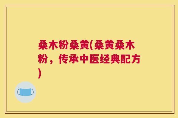 桑木粉桑黄(桑黄桑木粉,传承中医经典配方) 桑木粉桑黄(桑黄桑木粉,传承中医经典配方)