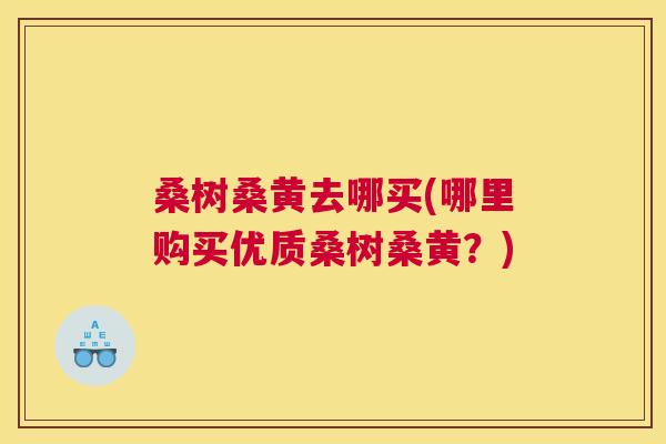桑树桑黄去哪买(哪里购买优质桑树桑黄?) 桑树桑黄去哪买(哪里购买优质桑树桑黄?)