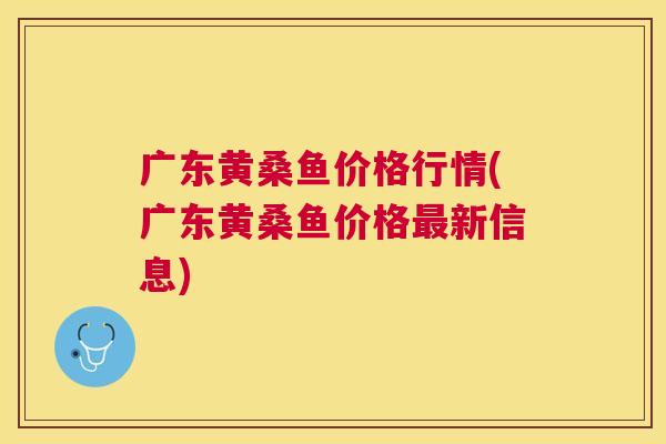 广东黄桑鱼价格行情(广东黄桑鱼价格新信息) 广东黄桑鱼价格行情(广东黄桑鱼价格新信息)