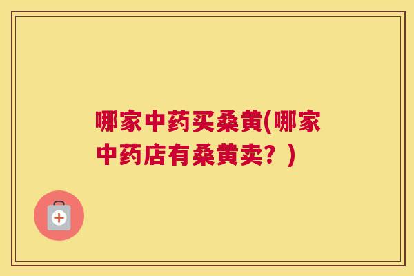 哪家买桑黄(哪家店有桑黄卖?) 哪家买桑黄(哪家店有桑黄卖?)