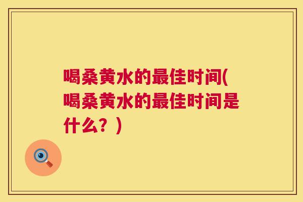 喝桑黄水的佳时间(喝桑黄水的佳时间是什么?) 喝桑黄水的佳时间(喝桑黄水的佳时间是什么?)