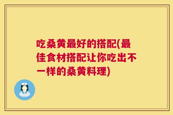 吃桑黄好的搭配(佳食材搭配让你吃出不一样的桑黄料理) 吃桑黄好的搭配(佳食材搭配让你吃出不一样的桑黄料理)