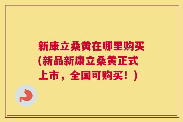 新康立桑黄在哪里购买(新品新康立桑黄正式上市,全国可购买!) 新康立桑黄在哪里购买(新品新康立桑黄正式上市,全国可购买!)