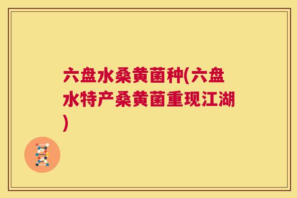 六盘水桑黄菌种(六盘水特产桑黄菌重现江湖) 六盘水桑黄菌种(六盘水特产桑黄菌重现江湖)