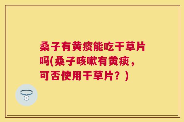 桑子有黄痰能吃干草片吗(桑子有黄痰,可否使用干草片?) 桑子有黄痰能吃干草片吗(桑子有黄痰,可否使用干草片?)
