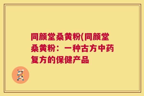 同颜堂桑黄粉(同颜堂桑黄粉:一种古方复方的保健产品 同颜堂桑黄粉(同颜堂桑黄粉:一种古方复方的保健产品