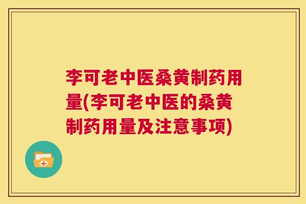 李可老中医桑黄制药用量(李可老中医的桑黄制药用量及注意事项) 李可老中医桑黄制药用量(李可老中医的桑黄制药用量及注意事项)