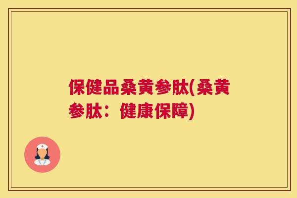 保健品桑黄参肽(桑黄参肽:健康保障) 保健品桑黄参肽(桑黄参肽:健康保障)