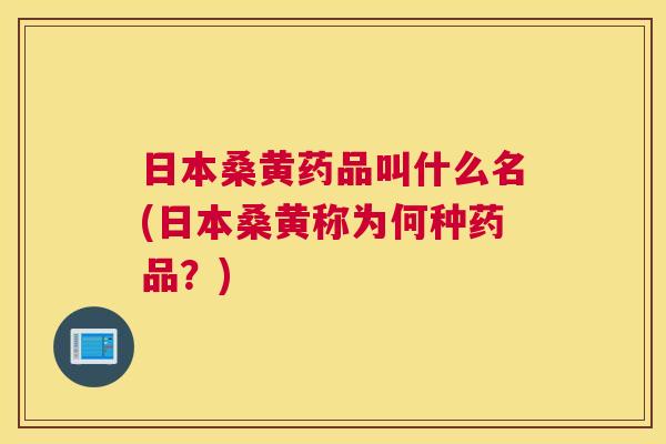 日本桑黄药品叫什么名(日本桑黄称为何种药品?) 日本桑黄药品叫什么名(日本桑黄称为何种药品?)