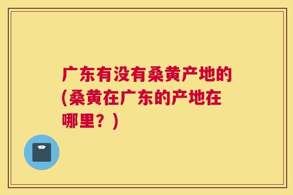 广东有没有桑黄产地的(桑黄在广东的产地在哪里?) 广东有没有桑黄产地的(桑黄在广东的产地在哪里?)