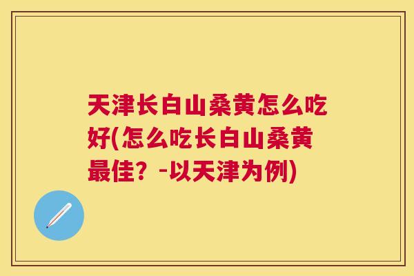 天津长白山桑黄怎么吃好(怎么吃长白山桑黄佳?-以天津为例) 天津长白山桑黄怎么吃好(怎么吃长白山桑黄佳?-以天津为例)