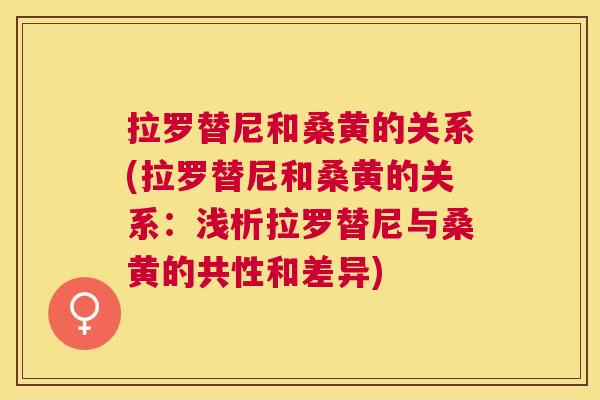 拉罗替尼和桑黄的关系(拉罗替尼和桑黄的关系:浅析拉罗替尼与桑黄的共性和差异) 拉罗替尼和桑黄的关系(拉罗替尼和桑黄的关系:浅析拉罗替尼与桑黄的共性和差异)