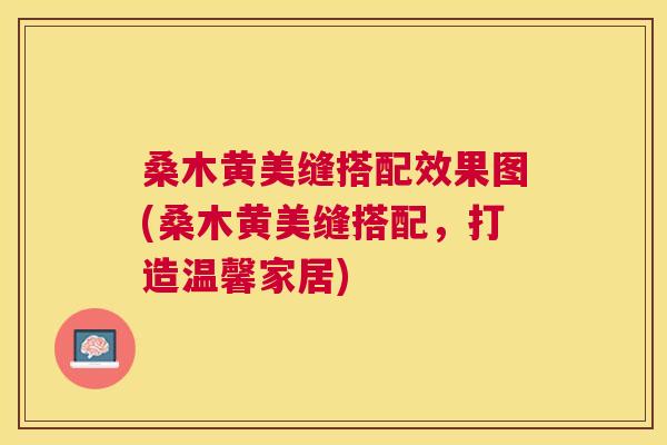 桑木黄美缝搭配效果图(桑木黄美缝搭配,打造温馨家居) 桑木黄美缝搭配效果图(桑木黄美缝搭配,打造温馨家居)