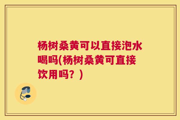 杨树桑黄可以直接泡水喝吗(杨树桑黄可直接饮用吗?) 杨树桑黄可以直接泡水喝吗(杨树桑黄可直接饮用吗?)