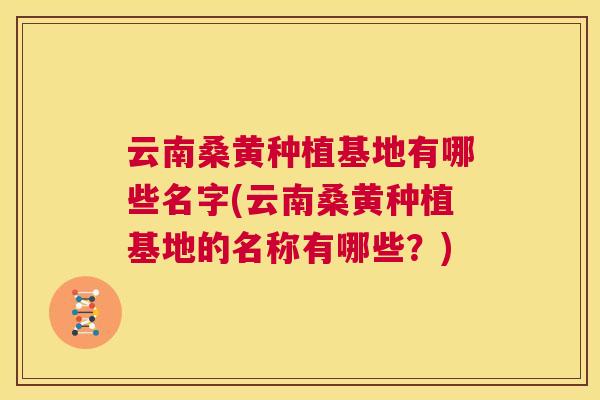 云南桑黄种植基地有哪些名字(云南桑黄种植基地的名称有哪些?) 云南桑黄种植基地有哪些名字(云南桑黄种植基地的名称有哪些?)