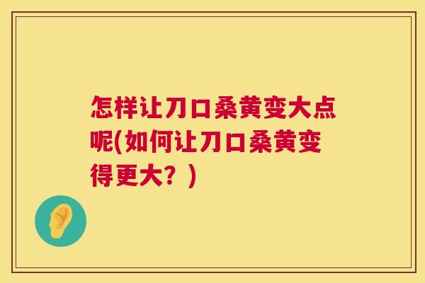 怎样让刀口桑黄变大点呢(如何让刀口桑黄变得更大?) 怎样让刀口桑黄变大点呢(如何让刀口桑黄变得更大?)
