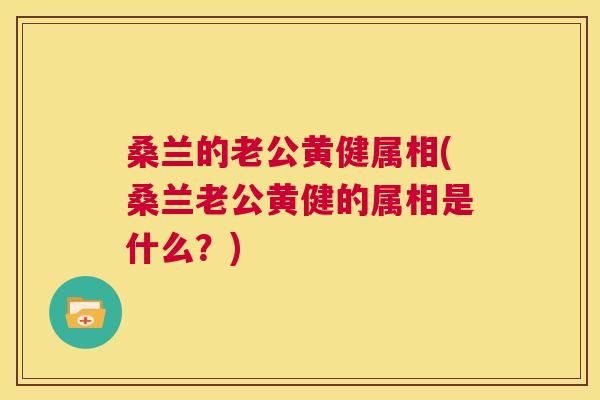 桑兰的老公黄健属相(桑兰老公黄健的属相是什么？)