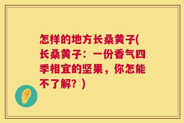 怎样的地方长桑黄子(长桑黄子:一份香气四季相宜的坚果,你怎能不了解?) 怎样的地方长桑黄子(长桑黄子:一份香气四季相宜的坚果,你怎能不了解?)