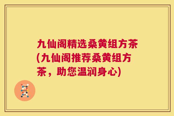 九仙阁精选桑黄组方茶(九仙阁推荐桑黄组方茶,助您温润身心) 九仙阁精选桑黄组方茶(九仙阁推荐桑黄组方茶,助您温润身心)