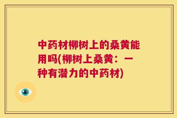 材柳树上的桑黄能用吗(柳树上桑黄:一种有潜力的材) 材柳树上的桑黄能用吗(柳树上桑黄:一种有潜力的材)