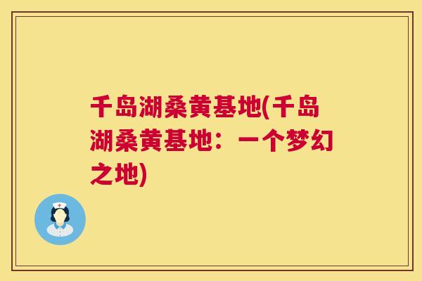 千岛湖桑黄基地(千岛湖桑黄基地:一个梦幻之地) 千岛湖桑黄基地(千岛湖桑黄基地:一个梦幻之地)