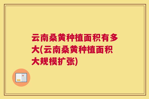 云南桑黄种植面积有多大(云南桑黄种植面积大规模扩张) 云南桑黄种植面积有多大(云南桑黄种植面积大规模扩张)