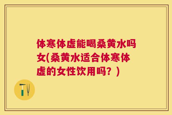 体寒体虚能喝桑黄水吗女(桑黄水适合体寒体虚的女性饮用吗?) 体寒体虚能喝桑黄水吗女(桑黄水适合体寒体虚的女性饮用吗?)