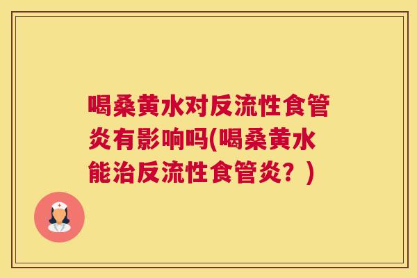 喝桑黄水对反流性食管炎有影响吗(喝桑黄水能反流性食管炎?) 喝桑黄水对反流性食管炎有影响吗(喝桑黄水能反流性食管炎?)