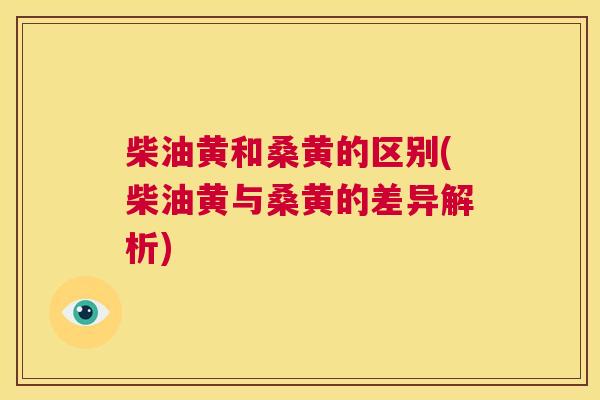 柴油黄和桑黄的区别(柴油黄与桑黄的差异解析) 柴油黄和桑黄的区别(柴油黄与桑黄的差异解析)