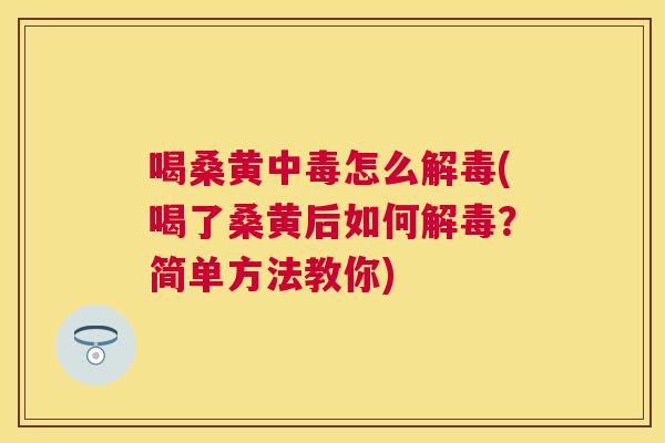 喝桑黄中毒怎么(喝了桑黄后如何?简单方法教你) 喝桑黄中毒怎么(喝了桑黄后如何?简单方法教你)