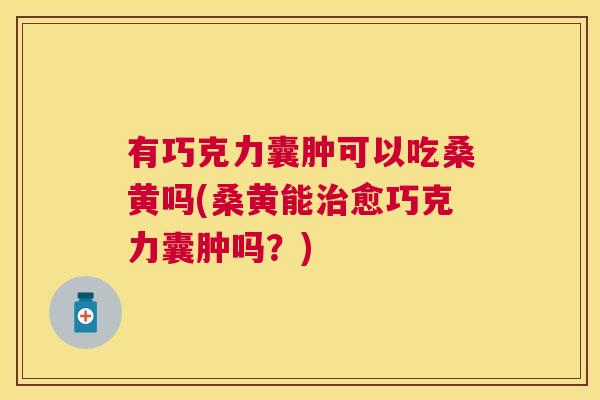 有巧克力囊肿可以吃桑黄吗(桑黄能愈巧克力囊肿吗?) 有巧克力囊肿可以吃桑黄吗(桑黄能愈巧克力囊肿吗?)