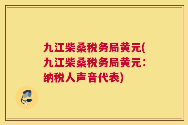 九江柴桑税务局黄元(九江柴桑税务局黄元:纳税人声音代表) 九江柴桑税务局黄元(九江柴桑税务局黄元:纳税人声音代表)