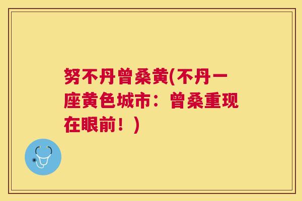 努不丹曾桑黄(不丹一座黄色城市:曾桑重现在眼前!) 努不丹曾桑黄(不丹一座黄色城市:曾桑重现在眼前!)