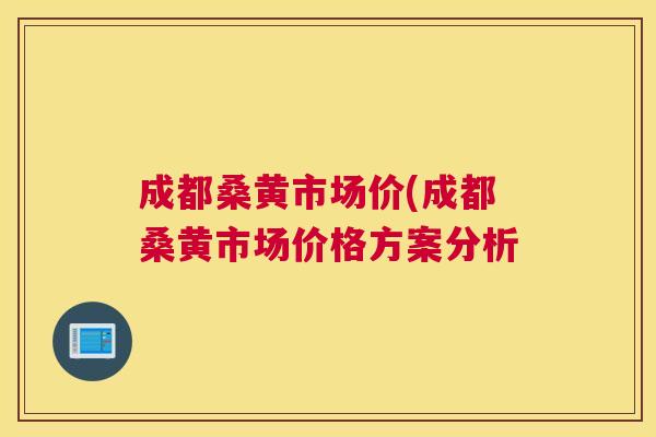 成都桑黄市场价(成都桑黄市场价格方案分析 成都桑黄市场价(成都桑黄市场价格方案分析