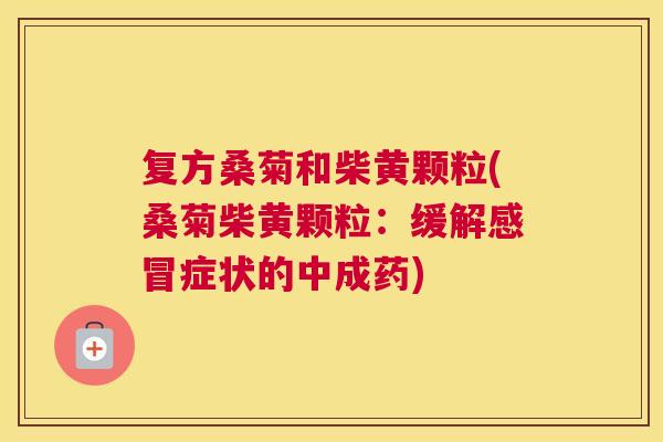 复方桑菊和柴黄颗粒(桑菊柴黄颗粒:缓解症状的中成药) 复方桑菊和柴黄颗粒(桑菊柴黄颗粒:缓解症状的中成药)
