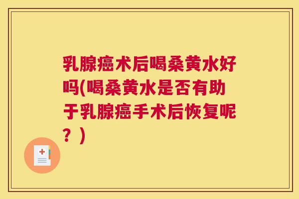 乳腺术后喝桑黄水好吗(喝桑黄水是否有助于乳腺手术后恢复呢?) 乳腺术后喝桑黄水好吗(喝桑黄水是否有助于乳腺手术后恢复呢?)