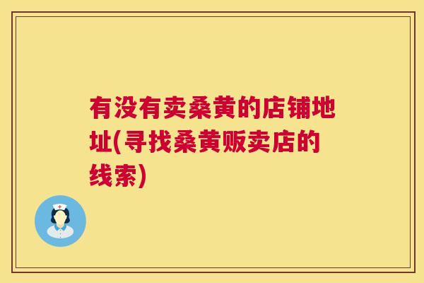 有没有卖桑黄的店铺地址(寻找桑黄贩卖店的线索) 有没有卖桑黄的店铺地址(寻找桑黄贩卖店的线索)