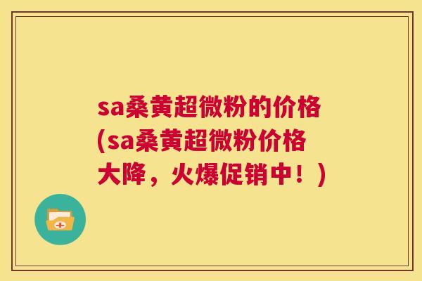 sa桑黄超微粉的价格(sa桑黄超微粉价格大降,火爆促销中!) sa桑黄超微粉的价格(sa桑黄超微粉价格大降,火爆促销中!)