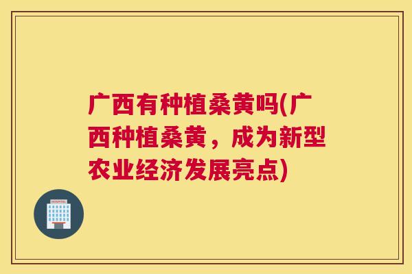 广西有种植桑黄吗(广西种植桑黄，成为新型农业经济发展亮点)