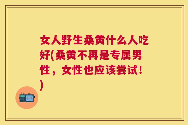 女人野生桑黄什么人吃好(桑黄不再是专属男性,女性也应该尝试!) 女人野生桑黄什么人吃好(桑黄不再是专属男性,女性也应该尝试!)