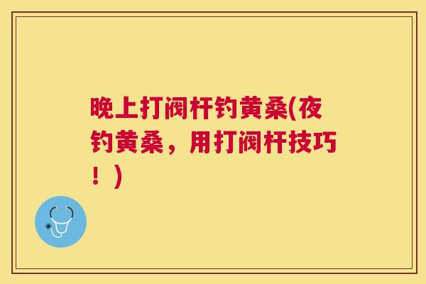 晚上打阀杆钓黄桑(夜钓黄桑,用打阀杆技巧!) 晚上打阀杆钓黄桑(夜钓黄桑,用打阀杆技巧!)