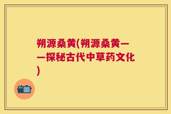 朔源桑黄(朔源桑黄——探秘古代中草药文化) 朔源桑黄(朔源桑黄——探秘古代中草药文化)