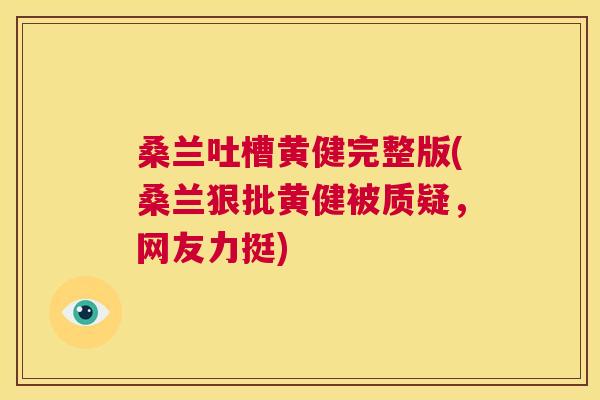 桑兰吐槽黄健完整版(桑兰狠批黄健被质疑,网友力挺) 桑兰吐槽黄健完整版(桑兰狠批黄健被质疑,网友力挺)