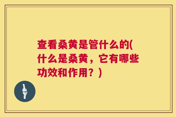 查看桑黄是管什么的(什么是桑黄,它有哪些功效和作用?) 查看桑黄是管什么的(什么是桑黄,它有哪些功效和作用?)