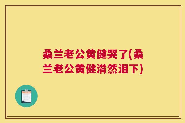 桑兰老公黄健哭了(桑兰老公黄健潸然泪下) 桑兰老公黄健哭了(桑兰老公黄健潸然泪下)